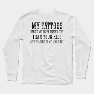 My tattoos were more planned out than your kids stop staring at me like that Long Sleeve T-Shirt